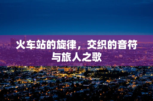 火车站的旋律，交织的音符与旅人之歌