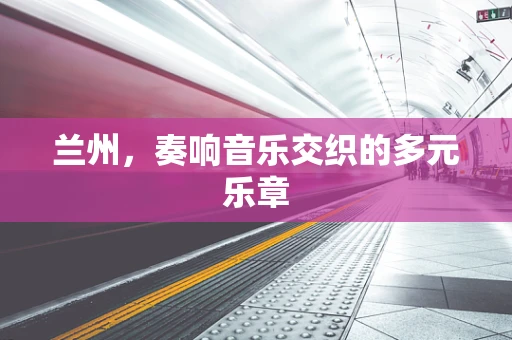 兰州，奏响音乐交织的多元乐章
