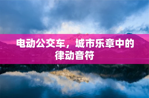电动公交车，城市乐章中的律动音符