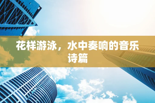 花样游泳，水中奏响的音乐诗篇