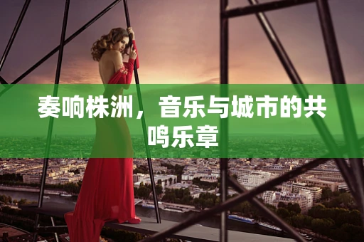 奏响株洲，音乐与城市的共鸣乐章