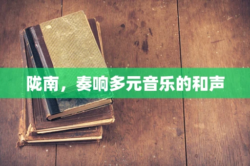 陇南，奏响多元音乐的和声