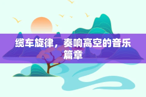 缆车旋律，奏响高空的音乐篇章