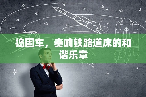 捣固车，奏响铁路道床的和谐乐章