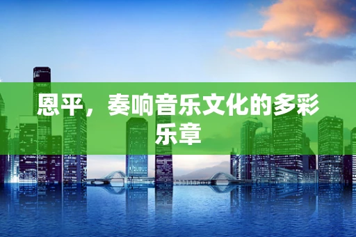 恩平，奏响音乐文化的多彩乐章