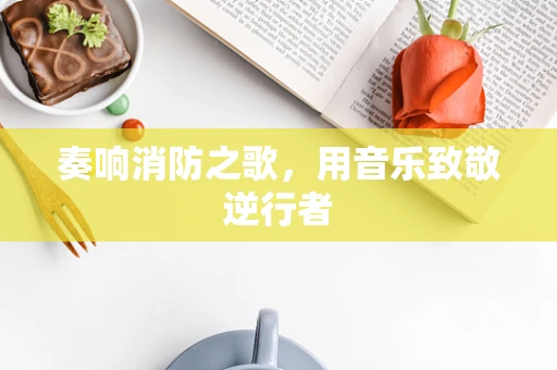 奏响消防之歌，用音乐致敬逆行者