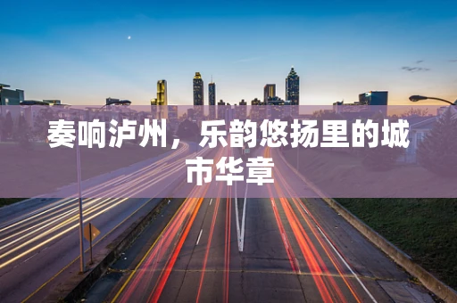 奏响泸州，乐韵悠扬里的城市华章