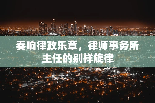 奏响律政乐章，律师事务所主任的别样旋律