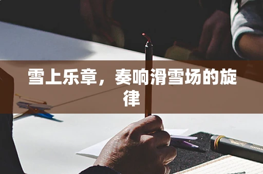 雪上乐章，奏响滑雪场的旋律