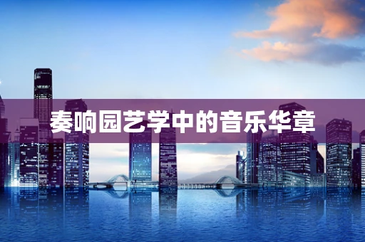 奏响园艺学中的音乐华章