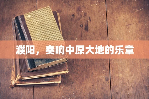 濮阳，奏响中原大地的乐章