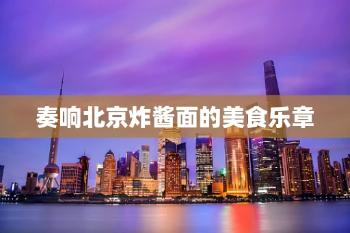 奏响北京炸酱面的美食乐章