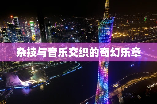 杂技与音乐交织的奇幻乐章