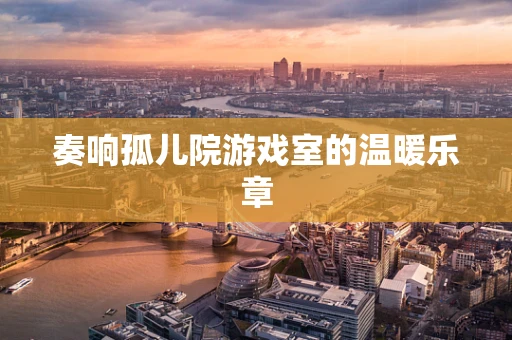 奏响孤儿院游戏室的温暖乐章