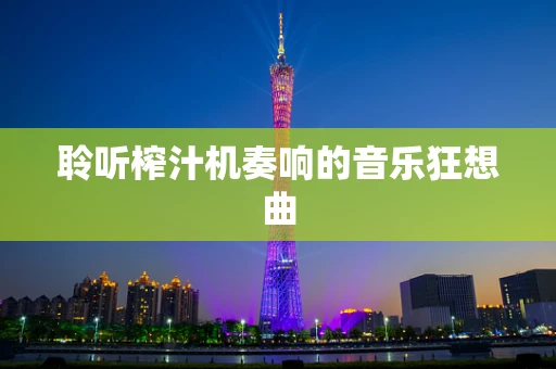 聆听榨汁机奏响的音乐狂想曲