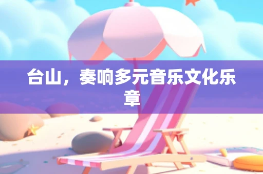 台山，奏响多元音乐文化乐章