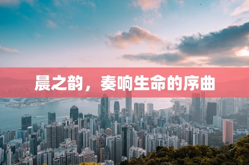 晨之韵，奏响生命的序曲