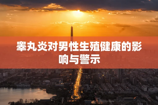 睾丸炎对男性生殖健康的影响与警示