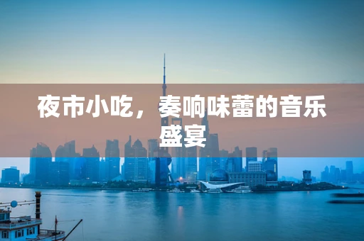 夜市小吃，奏响味蕾的音乐盛宴