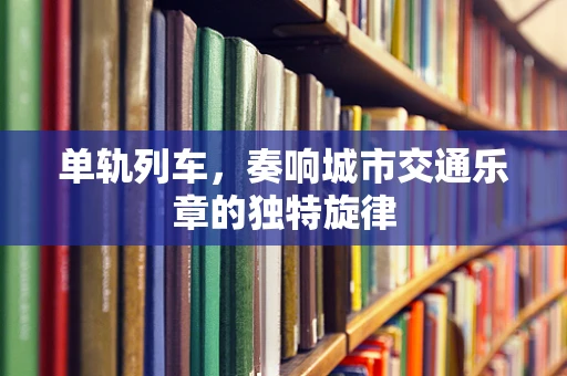 单轨列车，奏响城市交通乐章的独特旋律