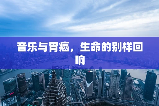 音乐与胃癌，生命的别样回响