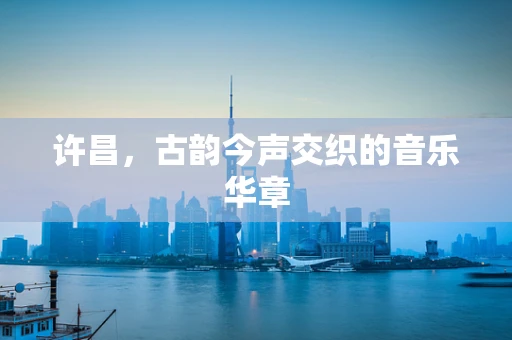 许昌，古韵今声交织的音乐华章