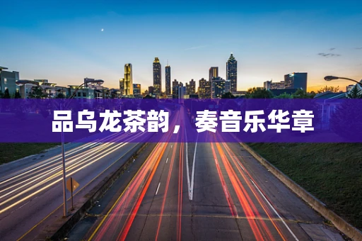 品乌龙茶韵，奏音乐华章