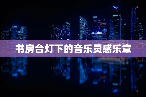 书房台灯下的音乐灵感乐章
