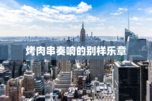 烤肉串奏响的别样乐章