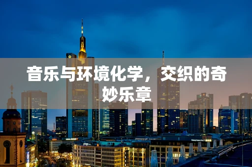 音乐与环境化学，交织的奇妙乐章