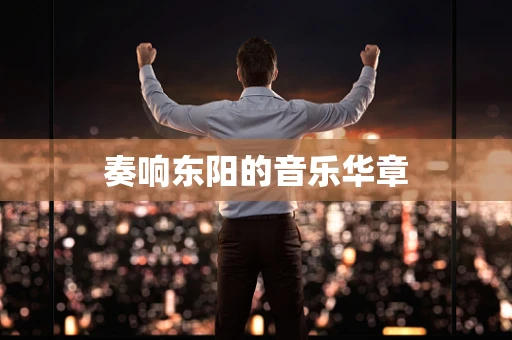 奏响东阳的音乐华章