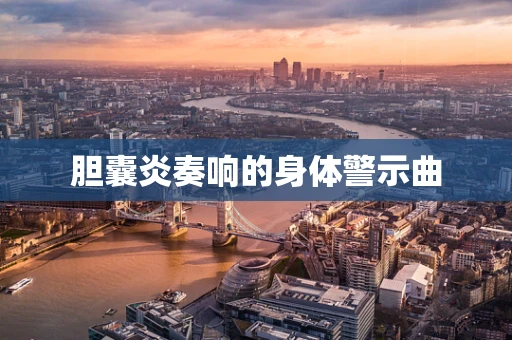 胆囊炎奏响的身体警示曲