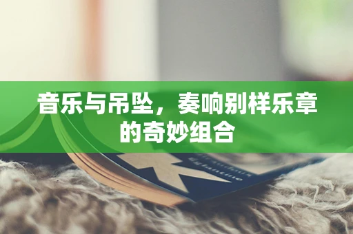 音乐与吊坠，奏响别样乐章的奇妙组合