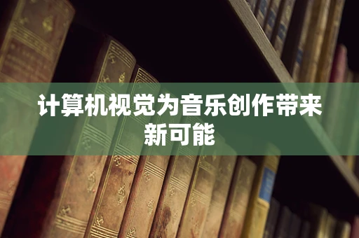 计算机视觉为音乐创作带来新可能