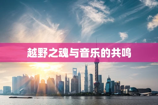 越野之魂与音乐的共鸣