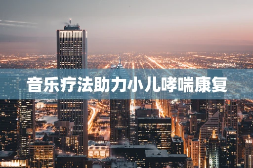 音乐疗法助力小儿哮喘康复