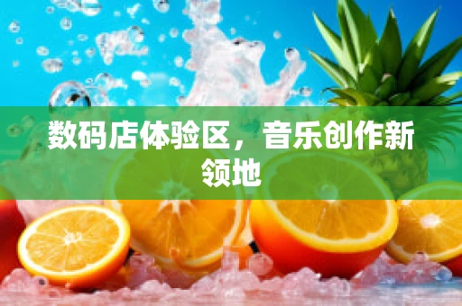 数码店体验区，音乐创作新领地