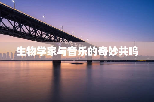 生物学家与音乐的奇妙共鸣