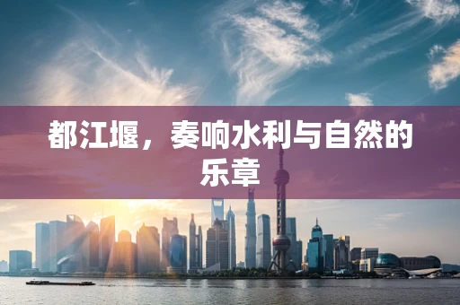 都江堰，奏响水利与自然的乐章