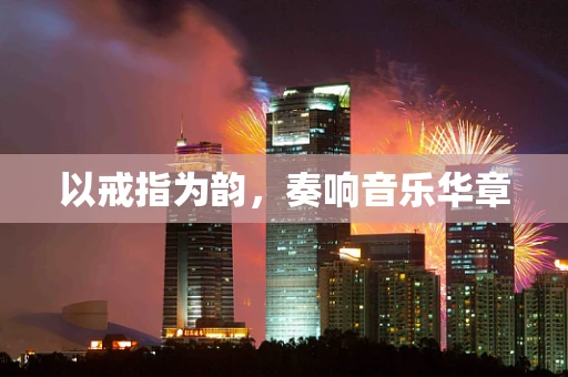 以戒指为韵，奏响音乐华章
