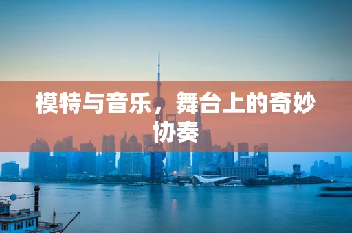 模特与音乐，舞台上的奇妙协奏
