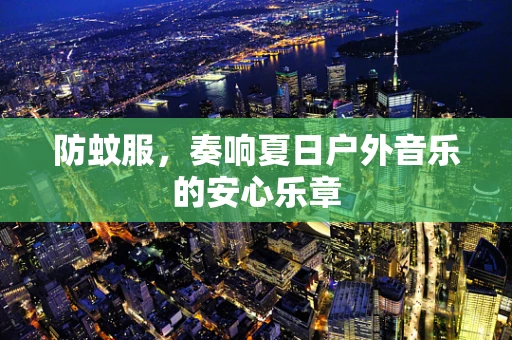 防蚊服，奏响夏日户外音乐的安心乐章
