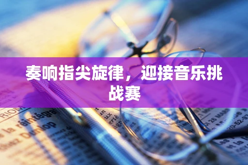 奏响指尖旋律，迎接音乐挑战赛