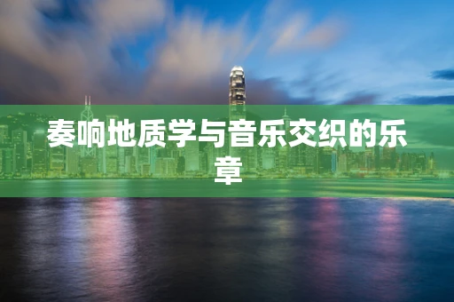 奏响地质学与音乐交织的乐章