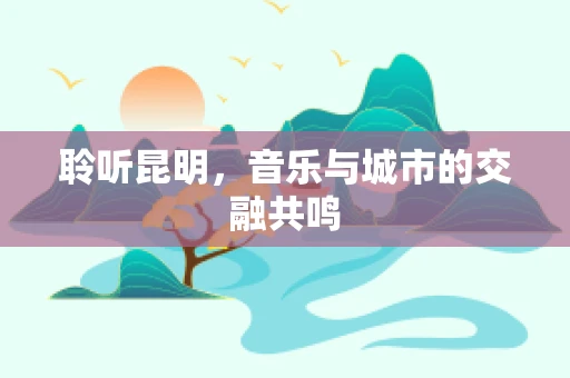聆听昆明，音乐与城市的交融共鸣