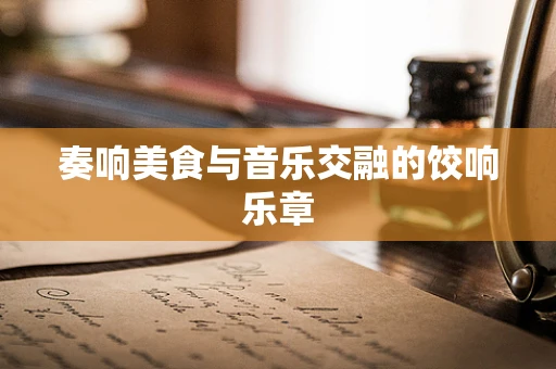 奏响美食与音乐交融的饺响乐章