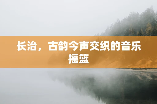 长治，古韵今声交织的音乐摇篮