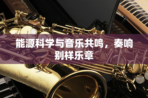 能源科学与音乐共鸣，奏响别样乐章