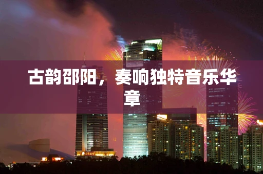 古韵邵阳，奏响独特音乐华章