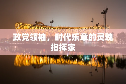 政党领袖，时代乐章的灵魂指挥家